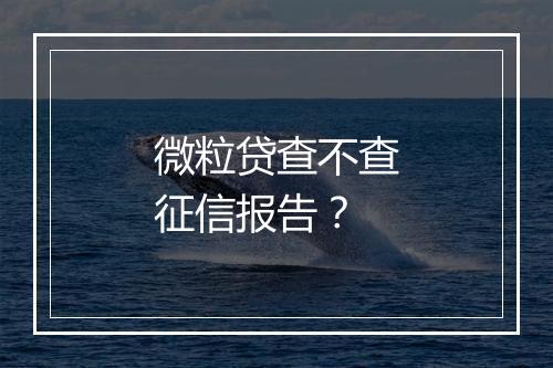 微粒贷查不查征信报告?