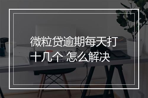 微粒贷逾期每天打十几个 怎么解决