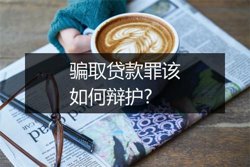 骗取贷款罪该如何辩护?