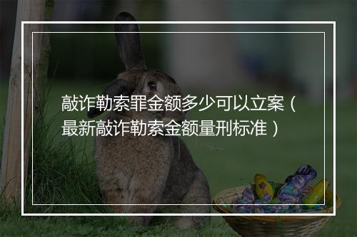 敲诈勒索罪金额多少可以立案(最新敲诈勒索金额量刑标准)