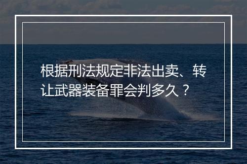 根据刑法规定非法出卖、转让武器装备罪会判多久?