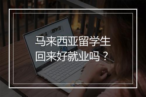 马来西亚留学生回来好就业吗?