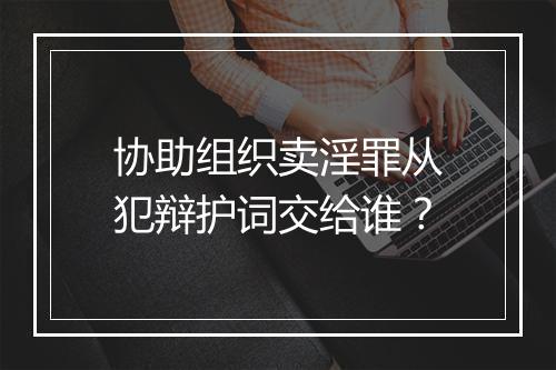 协助组织卖淫罪从犯辩护词交给谁?