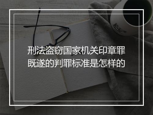 刑法盗窃国家机关印章罪既遂的判罪标准是怎样的