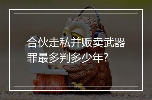 合伙走私并贩卖武器罪最多判多少年?