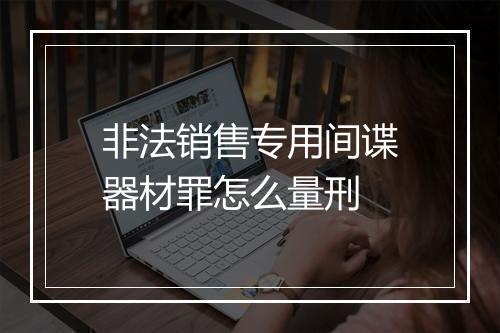 非法销售专用间谍器材罪怎么量刑