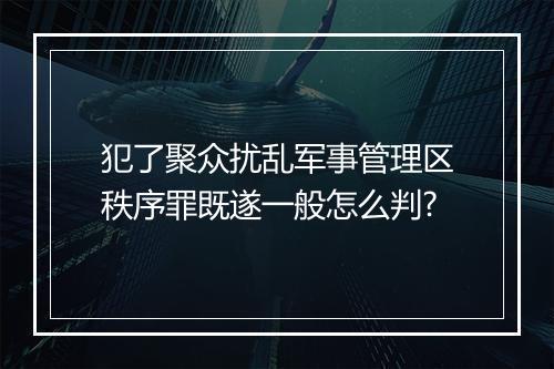 犯了聚众扰乱军事管理区秩序罪既遂一般怎么判?