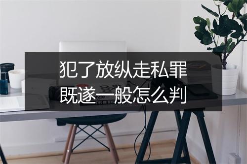 犯了放纵走私罪既遂一般怎么判