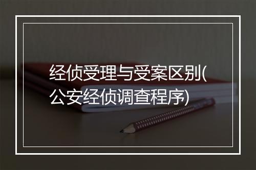 经侦受理与受案区别(公安经侦调查程序)
