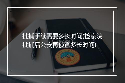 批捕手续需要多长时间(检察院批捕后公安再侦查多长时间)