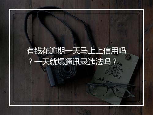 有钱花逾期一天马上上信用吗?一天就爆通讯录违法吗?