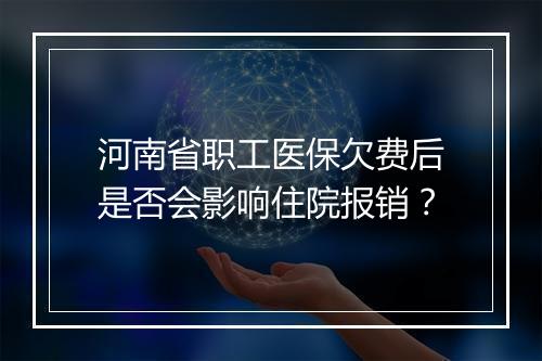 河南省职工医保欠费后是否会影响住院报销?