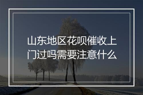 山东地区花呗催收上门过吗需要注意什么