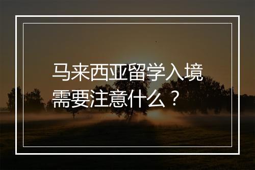 马来西亚留学入境需要注意什么?