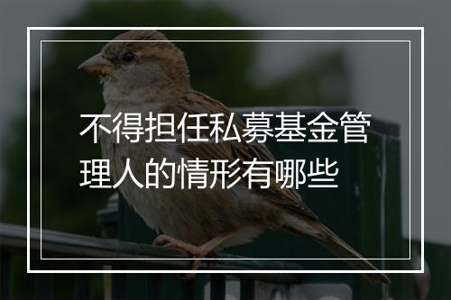 不得担任私募基金管理人的情形有哪些