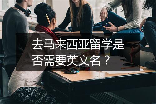 去马来西亚留学是否需要英文名?