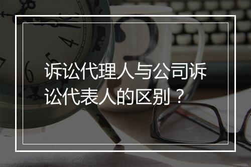 诉讼代理人与公司诉讼代表人的区别?