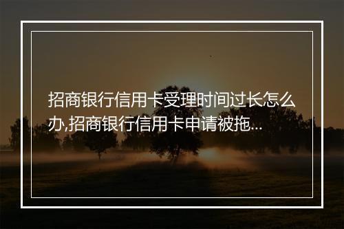 招商银行信用卡受理时间过长怎么办,招商银行信用卡申请被拖延怎么处理