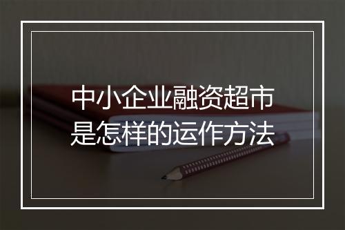 中小企业融资超市是怎样的运作方法