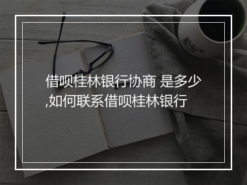借呗桂林银行协商 是多少,如何联系借呗桂林银行