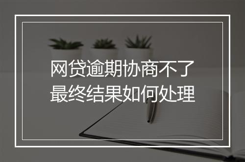 网贷逾期协商不了最终结果如何处理