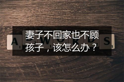 妻子不回家也不顾孩子,该怎么办?
