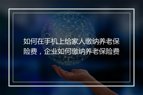 如何在手机上给家人缴纳养老保险费,企业如何缴纳养老保险费