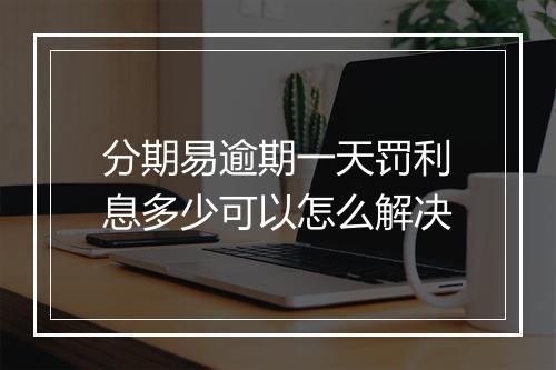 分期易逾期一天罚利息多少可以怎么解决