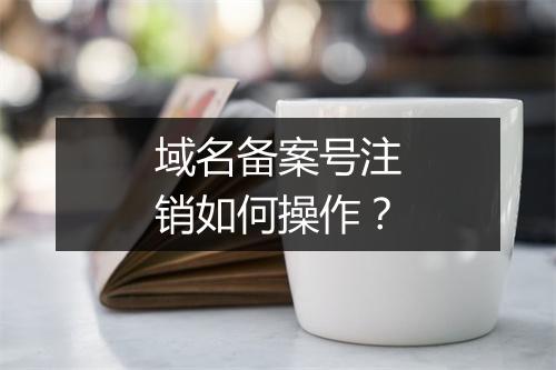 域名备案号注销如何操作?