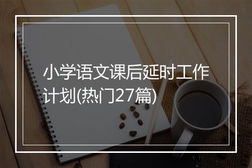 小学语文课后延时工作计划(热门27篇)