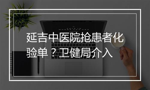 延吉中医院抢患者化验单?卫健局介入