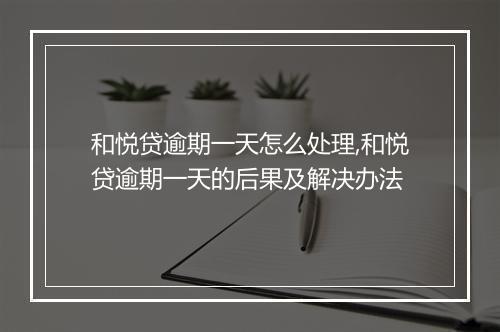 和悦贷逾期一天怎么处理,和悦贷逾期一天的后果及解决办法