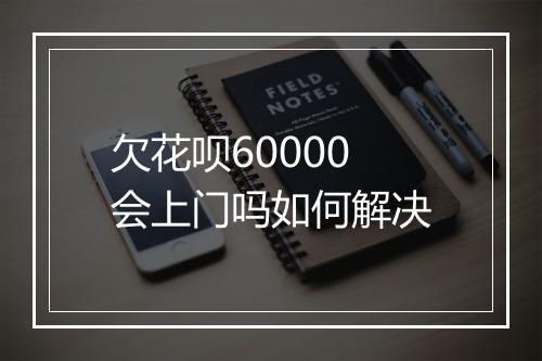 欠花呗60000会上门吗如何解决