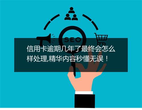 信用卡逾期几年了最终会怎么样处理,精华内容秒懂无误!
