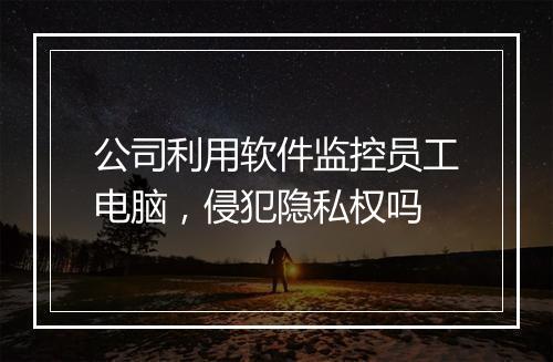 公司利用软件监控员工电脑,侵犯隐私权吗