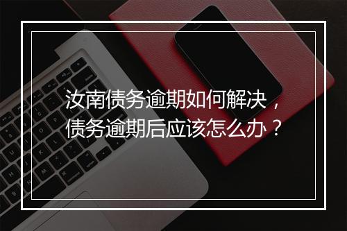汝南债务逾期如何解决,债务逾期后应该怎么办?