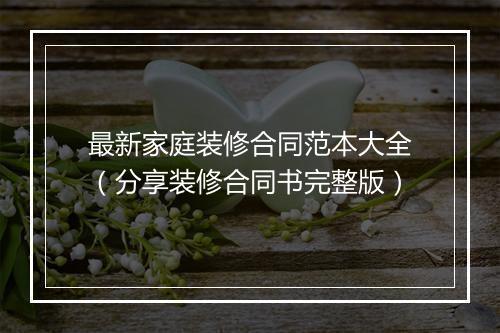 最新家庭装修合同范本大全(分享装修合同书完整版)