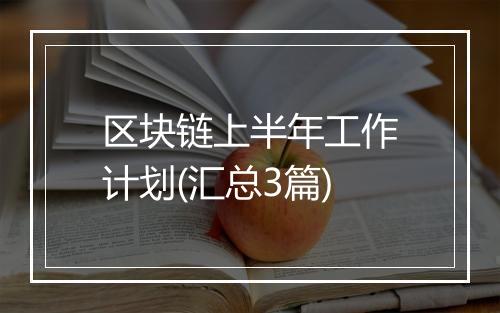 区块链上半年工作计划(汇总3篇)