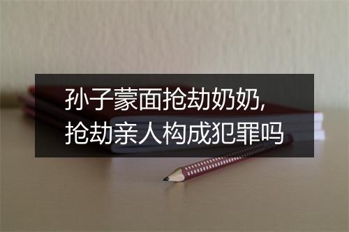 孙子蒙面抢劫奶奶,抢劫亲人构成犯罪吗
