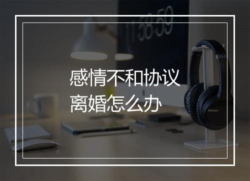 感情不和协议离婚怎么办