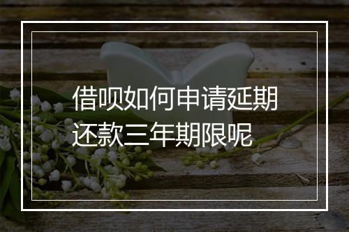 借呗如何申请延期还款三年期限呢