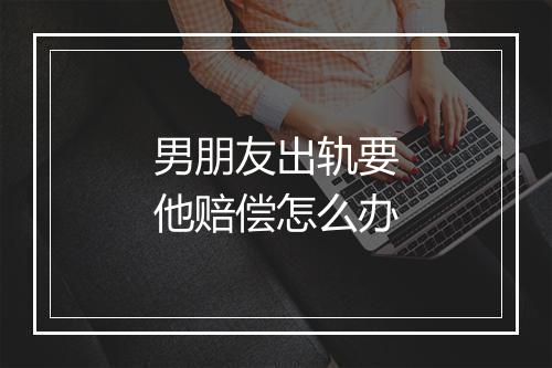 男朋友出轨要他赔偿怎么办
