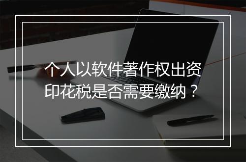 个人以软件著作权出资印花税是否需要缴纳?