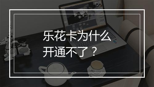 乐花卡为什么开通不了?
