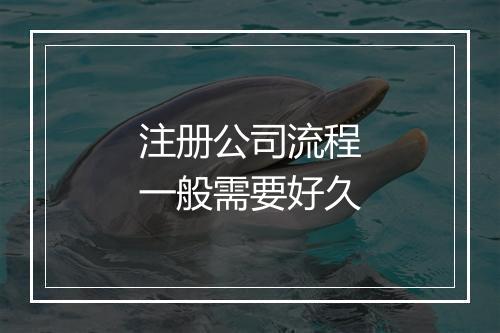 注册公司流程一般需要好久