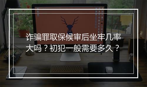 诈骗罪取保候审后坐牢几率大吗?初犯一般需要多久?