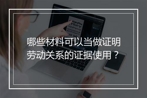 哪些材料可以当做证明劳动关系的证据使用?