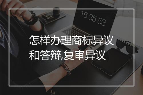 怎样办理商标异议和答辩,复审异议