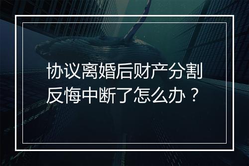 协议离婚后财产分割反悔中断了怎么办?