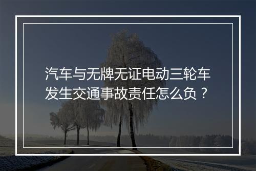 汽车与无牌无证电动三轮车发生交通事故责任怎么负?